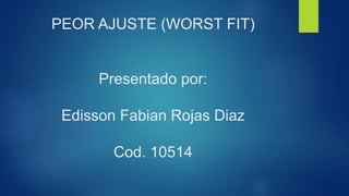 PEOR AJUSTE (WORST FIT)
Presentado por:
Edisson Fabian Rojas Diaz
Cod. 10514
 