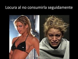 Locura al no consumirla seguidamente
 