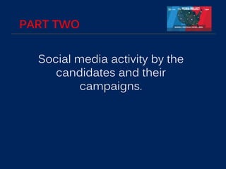 PART TWO
Social media activity by the
candidates and their
campaigns.
 