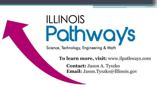 To learn more, visit: www.ilpathways.com
   Contact: Jason A. Tyszko
   Email: Jason.Tyszko@Illinois.gov
 