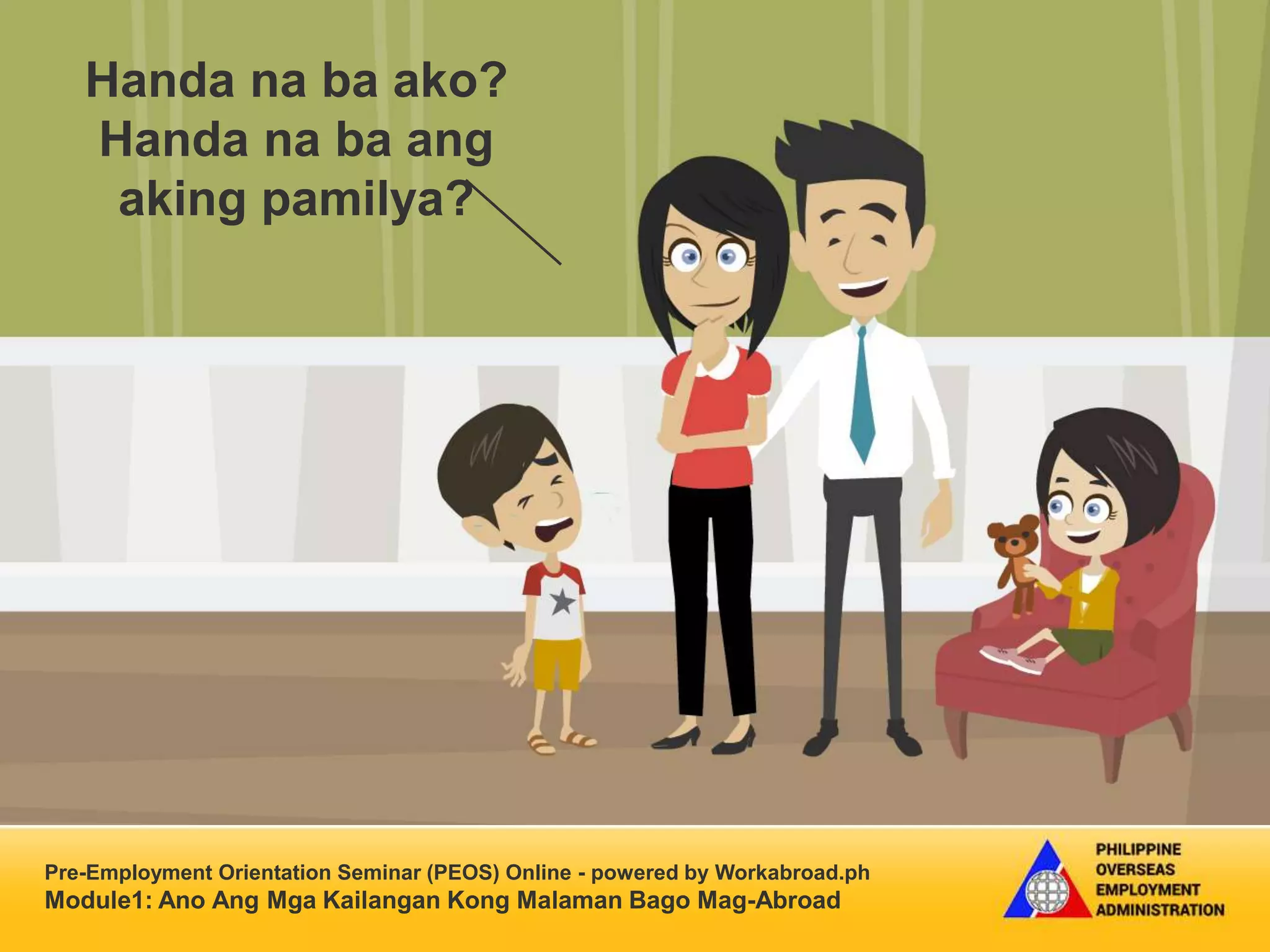 Pre-Employment Orientation Seminar (PEOS) Online - powered by Workabroad.ph
Module1: Ano Ang Mga Kailangan Kong Malaman Bago Mag-Abroad
Handa na ba ako?
Handa na ba ang
aking pamilya?
 