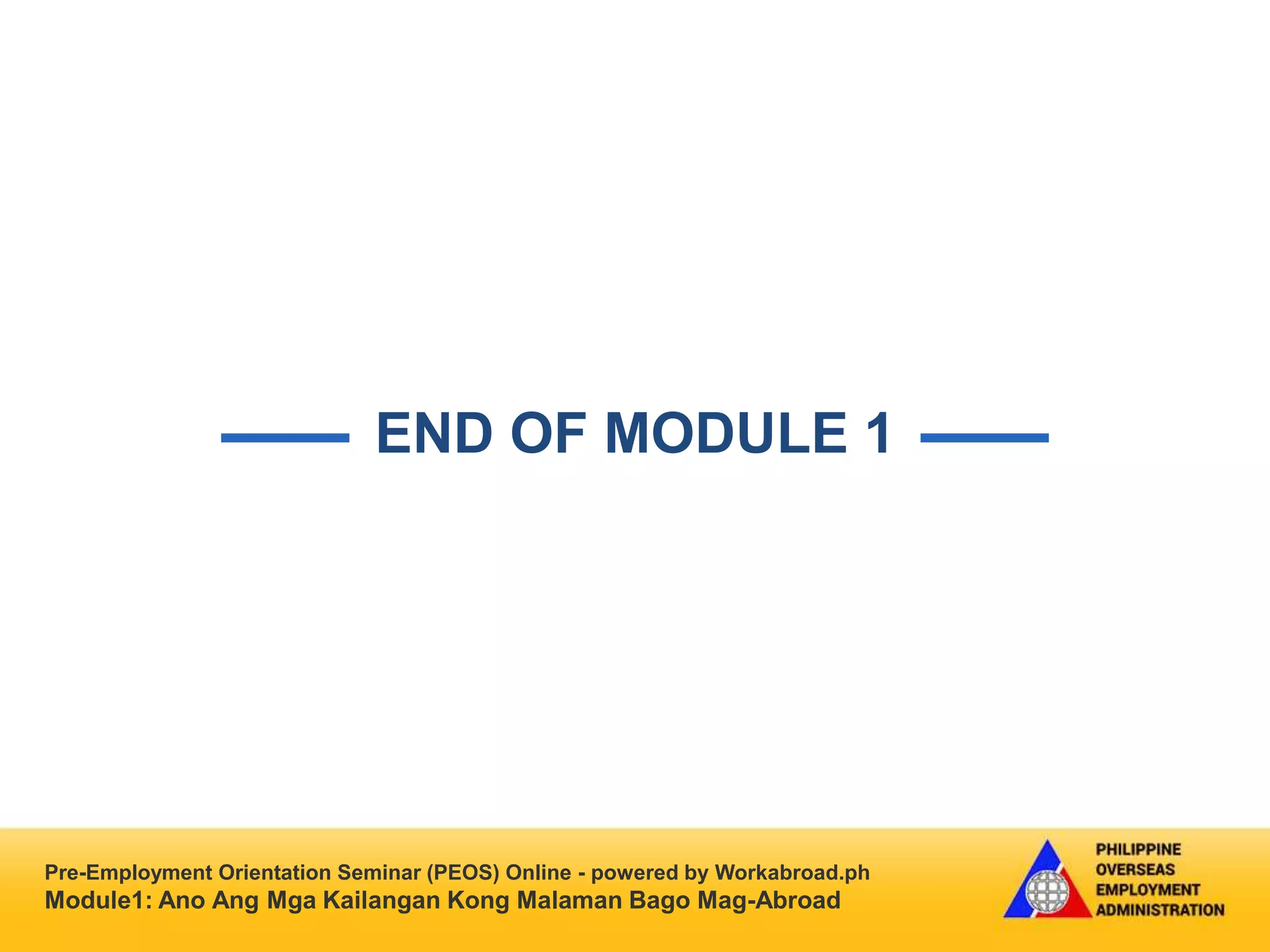 Pre-Employment Orientation Seminar (PEOS) Online - powered by Workabroad.ph
Module1: Ano Ang Mga Kailangan Kong Malaman Bago Mag-Abroad
END OF MODULE 1
 