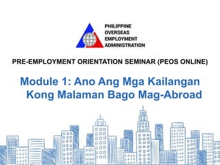 Pre-Employment Orientation Seminar (PEOS) Online - powered by Workabroad.ph
Module1: Ano Ang Mga Kailangan Kong Malaman Bago Mag-Abroad
PRE-EMPLOYMENT ORIENTATION SEMINAR (PEOS ONLINE)
Module 1: Ano Ang Mga Kailangan
Kong Malaman Bago Mag-Abroad
 