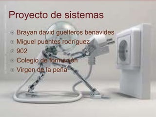 Proyecto de sistemas
 Brayan david guelteros benavides
 Miguel puentes rodríguez
 902
 Colegio de formación
 Virgen de la peña
 