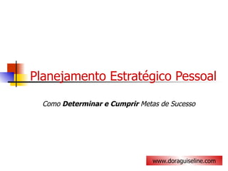 Planejamento Estratégico Pessoal Como  Determinar e Cumprir  Metas de Sucesso www.doraguiseline.com 