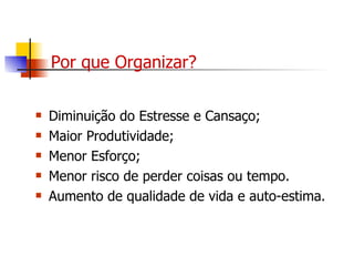 Por que Organizar? Diminuição do Estresse e Cansaço; Maior Produtividade; Menor Esforço; Menor risco de perder coisas ou tempo. Aumento de qualidade de vida e auto-estima. 