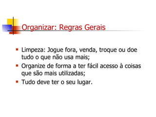 Organizar: Regras Gerais Limpeza: Jogue fora, venda, troque ou doe tudo o que não usa mais; Organize de forma a ter fácil acesso à coisas que são mais utilizadas; Tudo deve ter o seu lugar.  