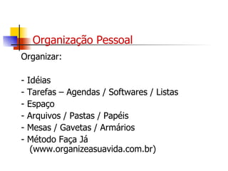 Organização Pessoal Organizar: - Idéias  - Tarefas – Agendas / Softwares / Listas - Espaço - Arquivos / Pastas / Papéis - Mesas / Gavetas / Armários - Método Faça Já (www.organizeasuavida.com.br) 