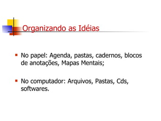 Organizando as Idéias No papel: Agenda, pastas, cadernos, blocos de anotações, Mapas Mentais; No computador: Arquivos, Pastas, Cds, softwares. 