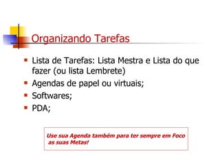 Organizando Tarefas Lista de Tarefas: Lista Mestra e Lista do que fazer (ou lista Lembrete) Agendas de papel ou virtuais; Softwares; PDA; Use sua Agenda também para ter sempre em Foco as suas Metas!   