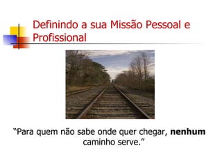 Definindo a sua Missão Pessoal e Profissional “ Para quem não sabe onde quer chegar,  nenhum  caminho serve.” 