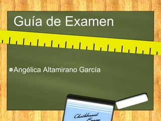 Guía de Examen
Angélica Altamirano García
 