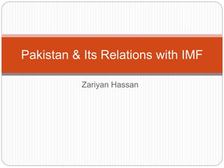 Zariyan Hassan
Pakistan & Its Relations with IMF
 