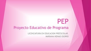 PEP
Proyecto Educativo de Programa
LICENCIATURA EN EDUCACION PREESCOLAR.
MARIANA HENAO OSORIO
 