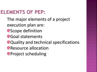 The major elements of a project
execution plan are:
Scope definition
Goal statements
Quality and technical specifications
Resource allocation
Project scheduling
 