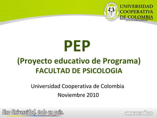 PEP
(Proyecto educativo de Programa)
    FACULTAD DE PSICOLOGIA
   Universidad Cooperativa de Colombia
             Noviembre 2010
 