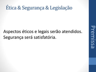 Ética & Segurança & Legislação
Premissa
Aspectos éticos e legais serão atendidos.
Segurança será satisfatória.
 