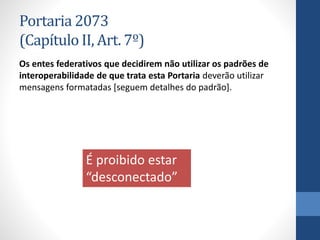Portaria 2073
(Capítulo II, Art. 7º)
Os entes federativos que decidirem não utilizar os padrões de
interoperabilidade de que trata esta Portaria deverão utilizar
mensagens formatadas [seguem detalhes do padrão].
É proibido estar
“desconectado”
 
