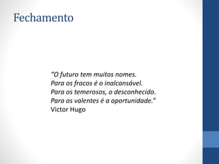 Fechamento
“O futuro tem muitos nomes.
Para os fracos é o inalcansável.
Para os temerosos, o desconhecido.
Para os valentes é a oportunidade.”
Victor Hugo
 