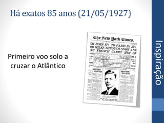 Há exatos 85 anos (21/05/1927)
Primeiro voo solo a
cruzar o Atlântico
Inspiração
 