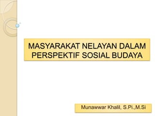 MASYARAKAT NELAYAN DALAM
 PERSPEKTIF SOSIAL BUDAYA




           Munawwar Khalil, S.Pi.,M.Si
 