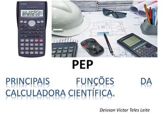Deivson Victor Teles Leite
PRINCIPAIS FUNÇÕES DA
CALCULADORA CIENTÍFICA.
PEP
 