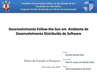 Desenvolvimento Follow-the-Sun em  Ambiente de Desenvolvimento Distribuído de Software Aluno Estevão Ricardo Hess Orientador Prof. Dr. Jorge Luis Nicolas Audy Apoio      Dell Computadores do Brasil Plano de Estudo e PesquisaDezembro de 2010 