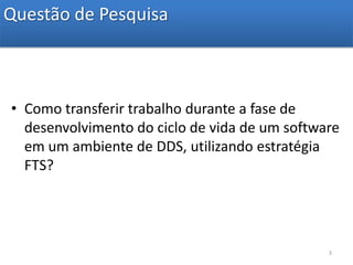 Questão de PesquisaComo transferir trabalho durante a fase de desenvolvimento do ciclo de vida de um software em um ambiente de DDS, utilizando estratégia FTS?3