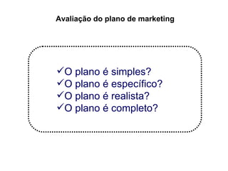 Avaliação do plano de marketing




O plano é simples?
O plano é específico?
O plano é realista?
O plano é completo?
 