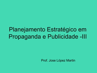 Planejamento Estratégico em
Propaganda e Publicidade -III


            Prof. Jose López Martin
 