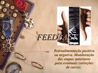 FEED BACK Retroalimentação positiva ou negativa.  Monitoração das etapas anteriores para eventuais correções de cursos.  