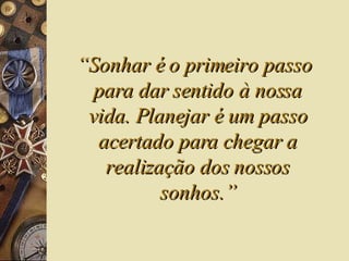 “ Sonhar é o primeiro passo para dar sentido à nossa vida. Planejar é um passo acertado para chegar a realização dos nossos sonhos.” 