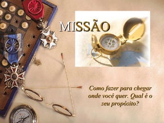 MI SSÃO Como fazer para chegar onde você quer. Qual é o seu propósito? 
