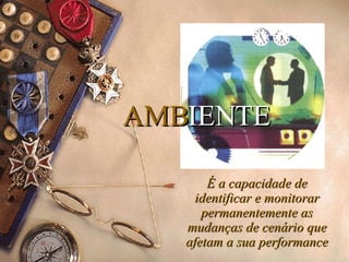 AMB IENTE É a capacidade de identificar e monitorar permanentemente as mudanças de cenário que afetam a sua performance 