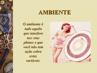 AMBIENTE O ambiente é tudo aquilo que interfere nos seus planos e que você não tem ação sobre estas variáveis   