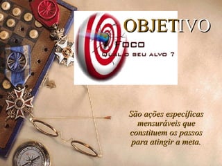 OBJET IVO São ações específicas mensuráveis que constituem os passos para atingir a meta. 