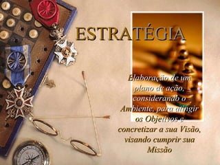 ESTRA TÉGIA E laboração   de um   plano de ação,   considerando o  Am biente, para atingir  os Obje tivos e  concretizar a sua Visão, visando cumprir sua Missão 