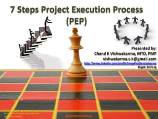 1 7 Steps Project Execution Process (PEP) Presented by:  Chand K Vishwakarma, MTD, PMP vishwakarma.c.k@gmail.com http://www.linkedin.com/profile?viewProfile=ckvkarma Skype: kcirk.sg Copyrights of the photographs used in this presentation are owned by their respective owners. (c) Chand K Vishwakarma 