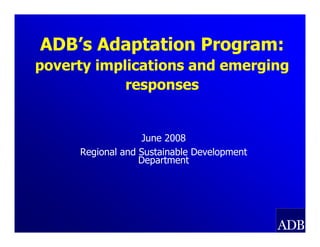 ADB’s Adaptation Program:
poverty implications and emerging
            responses


                   June 2008
     Regional and Sustainable Development
                  Department
 