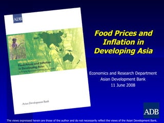Food Prices and Inflation in Developing Asia Economics and Research Department Asian Development Bank 11 June 2008 The views expressed herein are those of the author and do not necessarily reflect the views of the Asian Development Bank. 