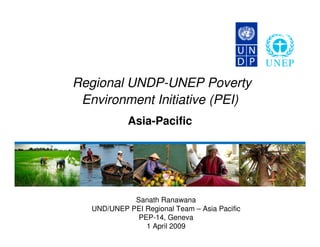 Regional UNDP-UNEP Poverty
 Environment Initiative (PEI)
            Asia-Pacific




             Sanath Ranawana
   UND/UNEP PEI Regional Team – Asia Pacific
              PEP-14, Geneva
                1 April 2009
 
