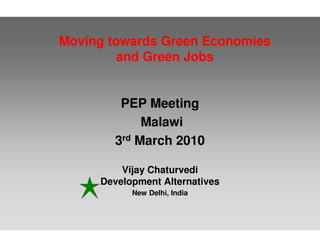 Moving towards Green Economies
         and Green Jobs


        PEP Meeting
            Malawi
       3rd March 2010

         Vijay Chaturvedi
     Development Alternatives
           New Delhi, India
 