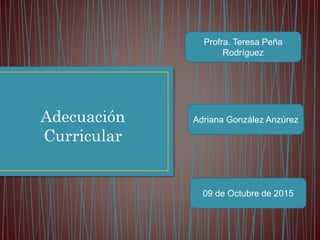 Adecuación
Curricular
Profra. Teresa Peña
Rodríguez
Adriana González Anzúrez
09 de Octubre de 2015
 