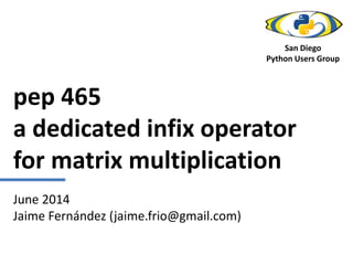pep 465
a dedicated infix operator
for matrix multiplication
June 2014
Jaime Fernández (jaime.frio@gmail.com)
San Diego
Python Users Group
 