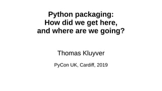 Python packaging:
How did we get here,
and where are we going?
Thomas Kluyver
PyCon UK, Cardiff, 2019
 