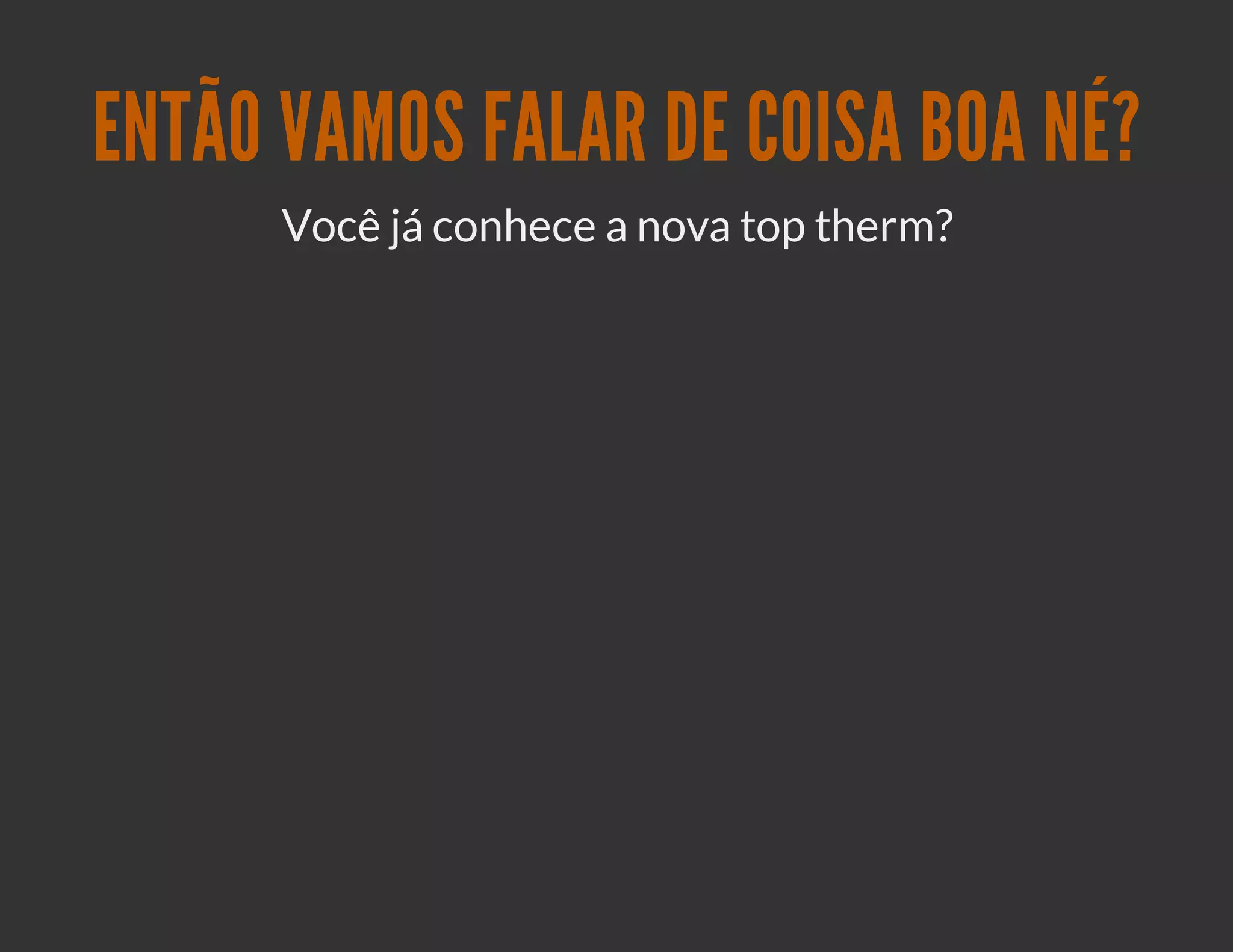 ENTÃO VAMOS FALAR DE COISA BOA NÉ?
      Você já conhece a nova top therm?
 