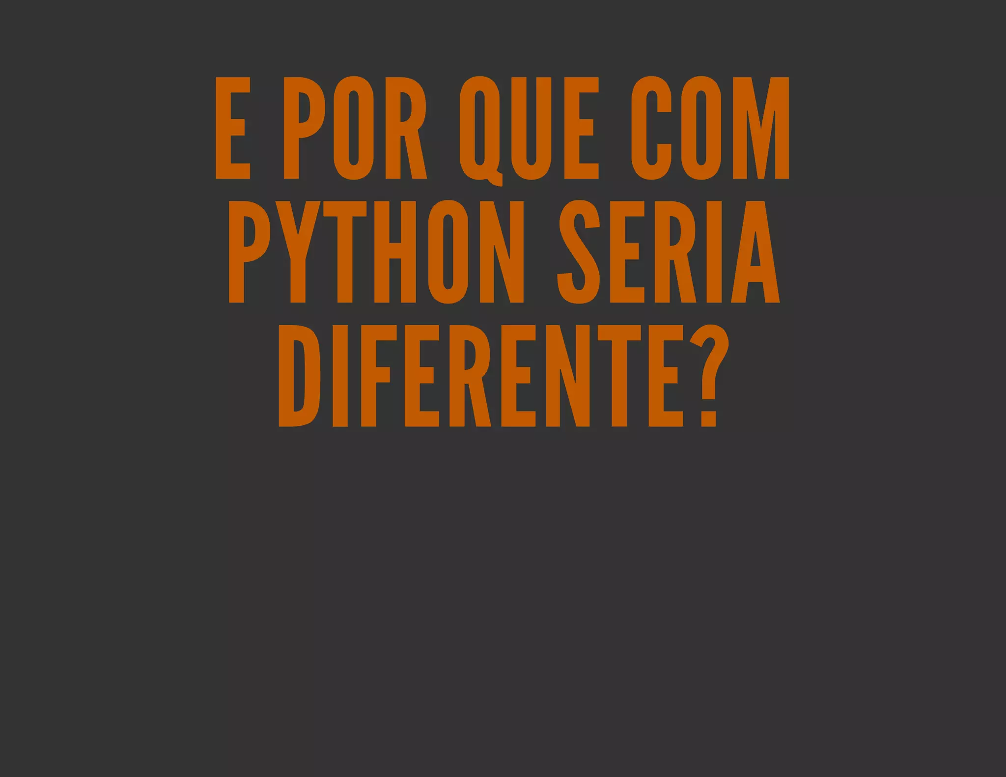 E POR QUE COM
PYTHON SERIA
  DIFERENTE?
 