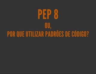 PEP 8
                 OU,
POR QUE UTILIZAR PADRÕES DE CÓDIGO?
 