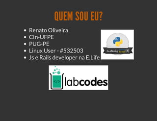 QUEM SOU EU?
Renato Oliveira
CIn-UFPE
PUG-PE
Linux User - #532503
Js e Rails developer na E.Life
 