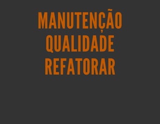 MANUTENÇÃO
 QUALIDADE
 REFATORAR
 